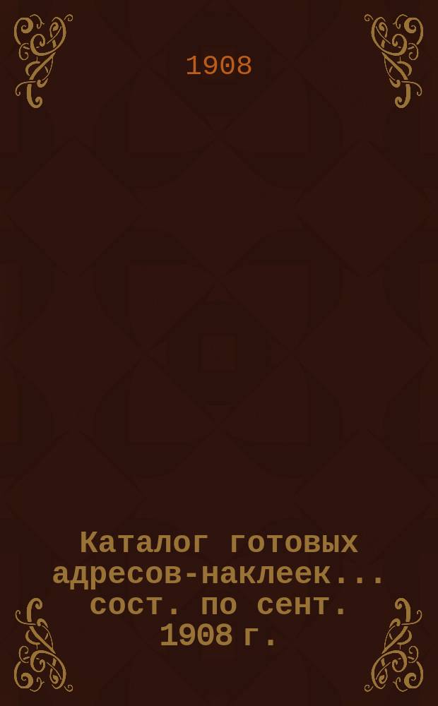 Каталог готовых адресов-наклеек. ... [сост. по сент. 1908 г.]