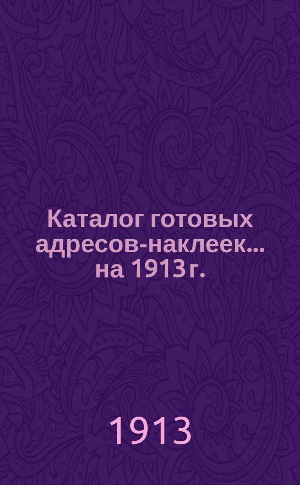 Каталог готовых адресов-наклеек. ... на 1913 г.