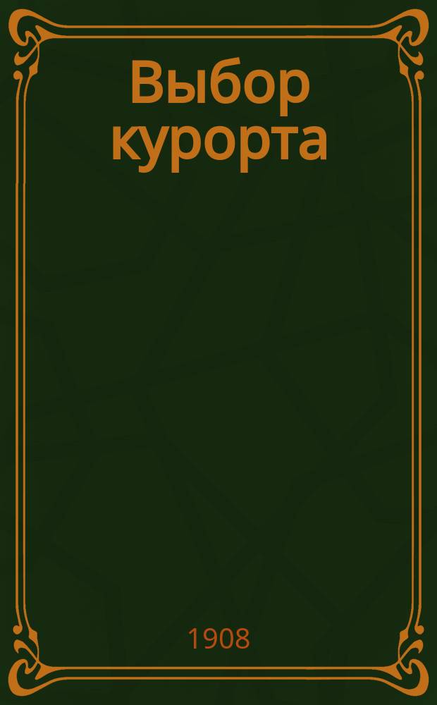Выбор курорта : Сист. справ. указатель важнейших мировых лечеб. мест