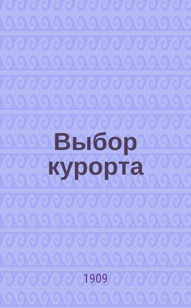 Выбор курорта : Сист. справ. указатель важнейших мировых лечеб. мест. 2-й год [изд.]