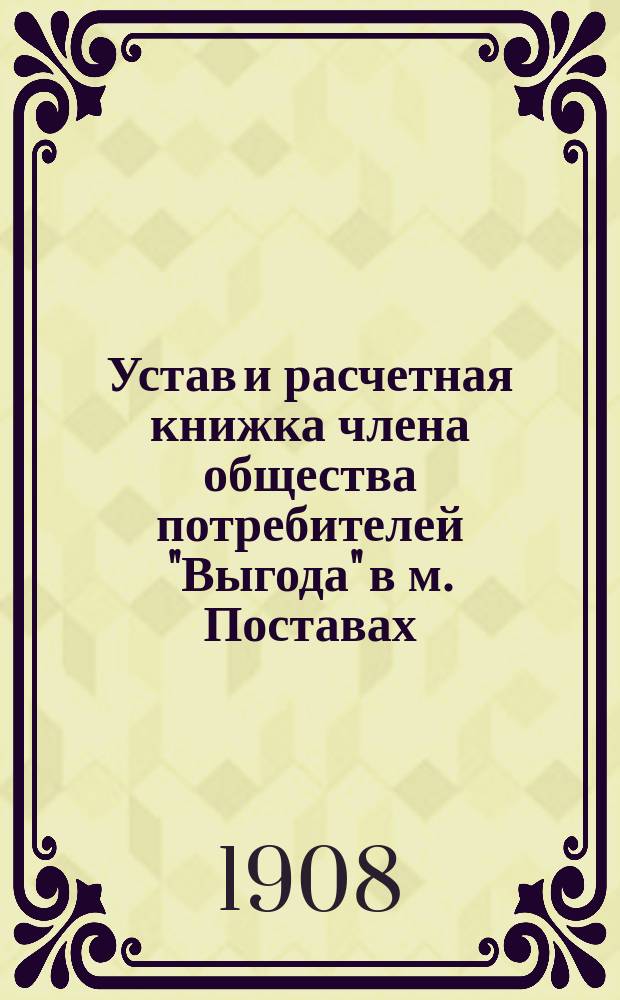 Устав и расчетная книжка члена общества потребителей "Выгода" в м. Поставах : Утв. 21 февр. 1907 г.