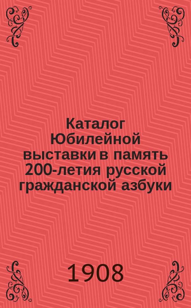 Каталог Юбилейной выставки в память 200-летия русской гражданской азбуки : 1708-1908 г