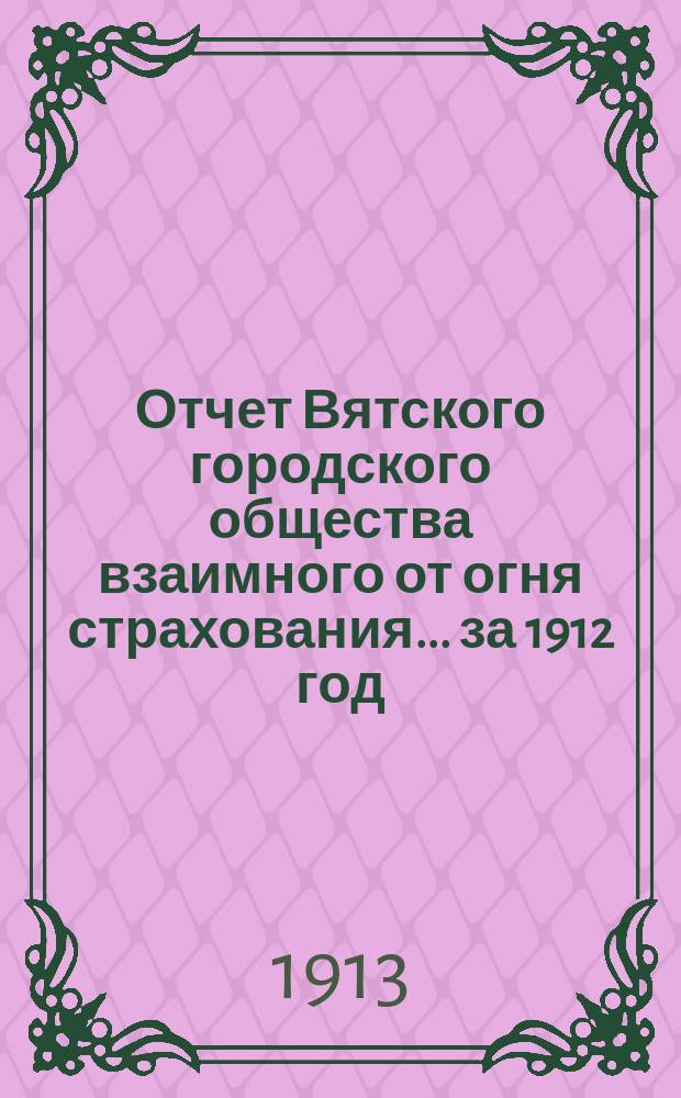 Отчет Вятского городского общества взаимного от огня страхования ... за 1912 год