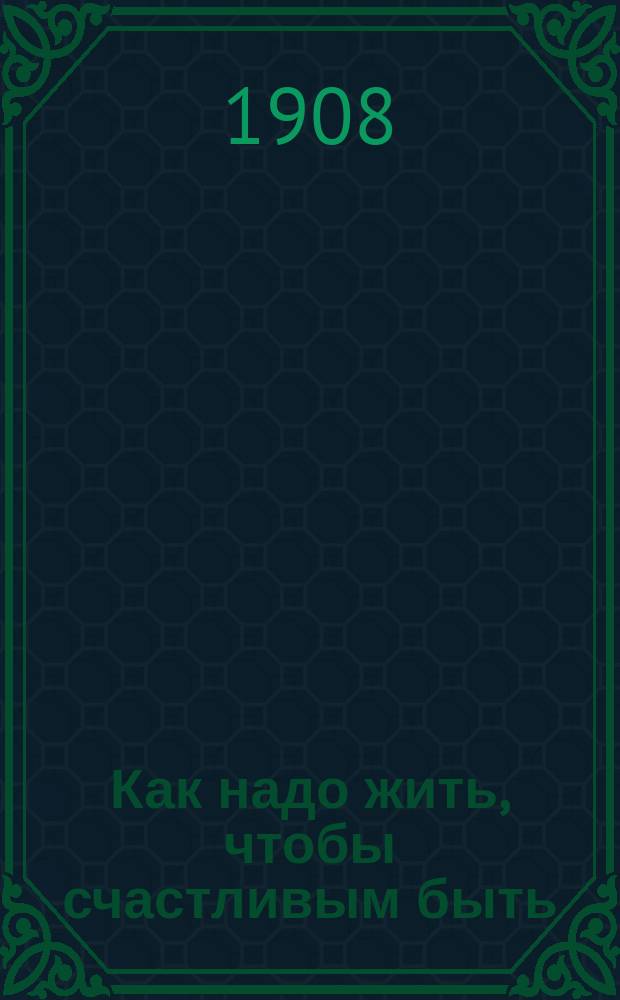 Как надо жить, чтобы счастливым быть