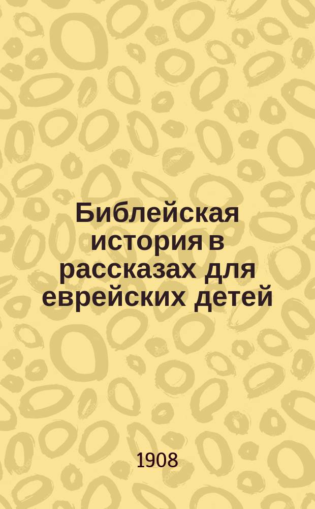 Библейская история в рассказах для еврейских детей : Курс мл. кл. сред.-учеб. заведений и евр. уч-щ