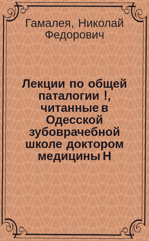 Лекции по общей паталогии[!], читанные в Одесской зубоврачебной школе доктором медицины Н.Ф. Гамалея в 1908-1909 гг.