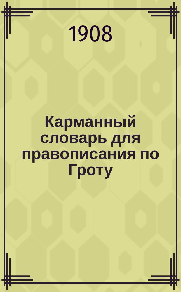 Карманный словарь для правописания по Гроту : Справ. книжка для учащихся и лиц, желающих придерживаться общепринятого акад. правописания