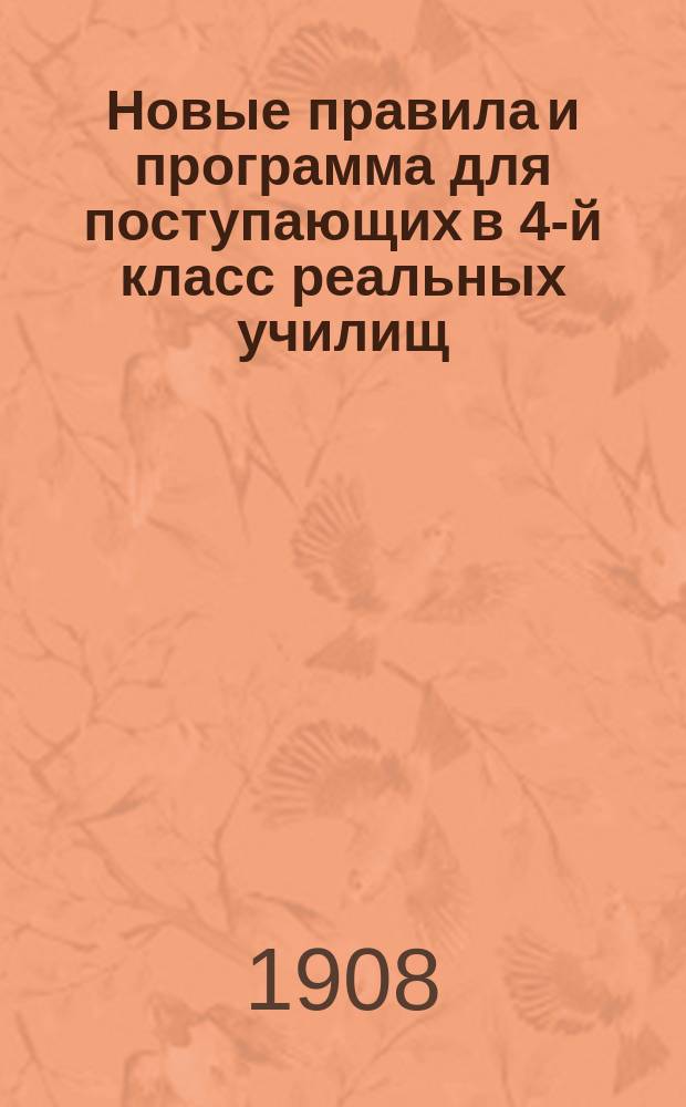 Новые правила и программа для поступающих в 4-й класс реальных училищ : С позднейшими доп. и разъясн. М-ва нар. прос