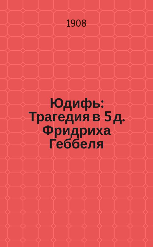 Юдифь : Трагедия в 5 д. Фридриха Геббеля