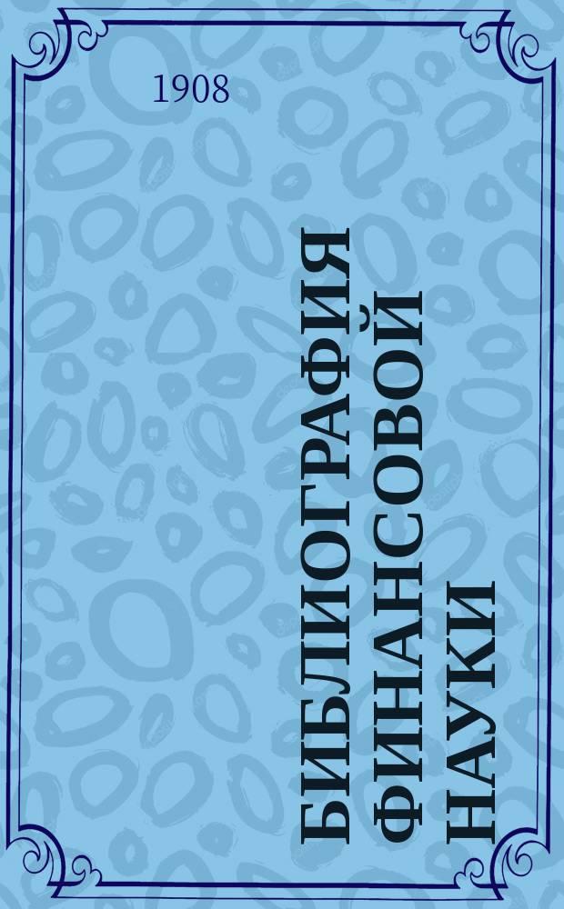 ... Библиография финансовой науки : Толк. указ. к главнейш. соч. в рус. и иностр. фин. лит. Вып. 1-. Вып. 1