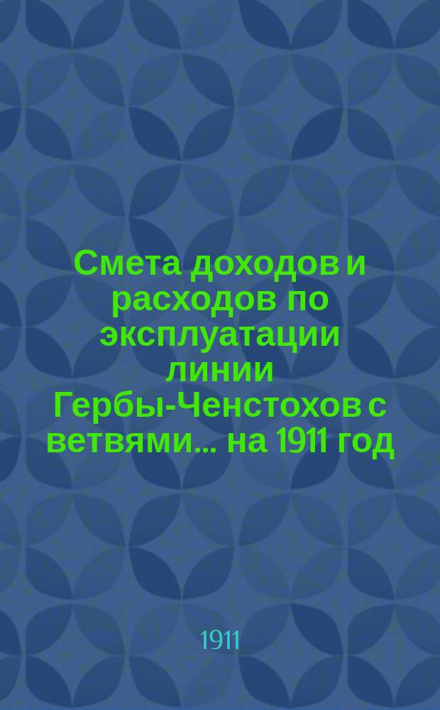Смета доходов и расходов по эксплуатации линии Гербы-Ченстохов с ветвями... ... на 1911 год