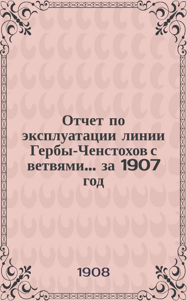 Отчет по эксплуатации линии Гербы-Ченстохов с ветвями... за 1907 год