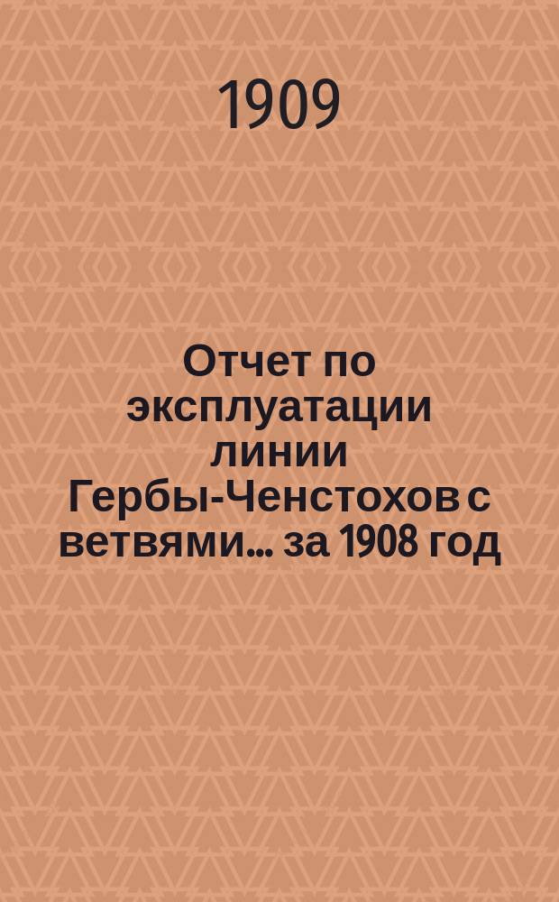 Отчет по эксплуатации линии Гербы-Ченстохов с ветвями... за 1908 год