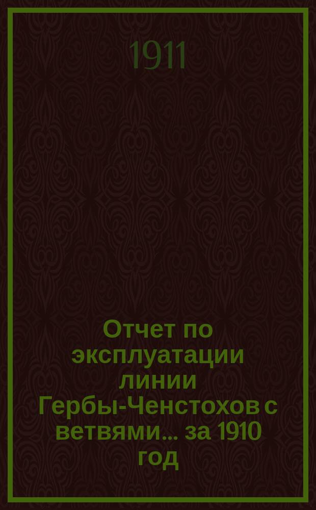 Отчет по эксплуатации линии Гербы-Ченстохов с ветвями... за 1910 год