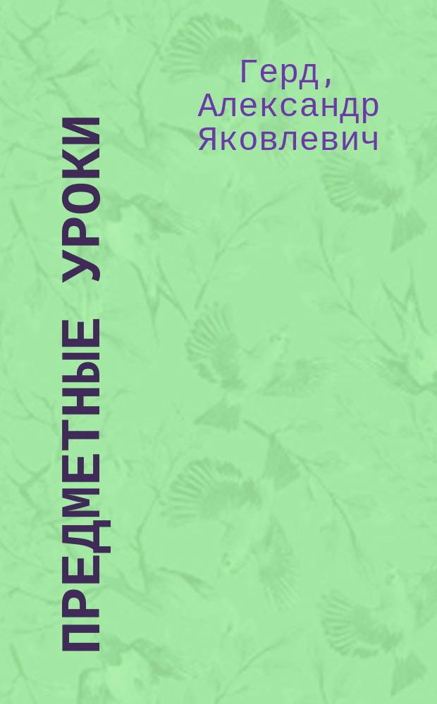 ... Предметные уроки : Пособие для учителей нач. шк. при преподавании по книжке "Мир божий" А.Я. Герда : С 56 рис. в тексте