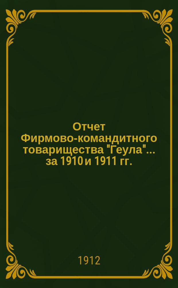 Отчет Фирмово-командитного товарищества "Геула"... ... за 1910 и 1911 гг.