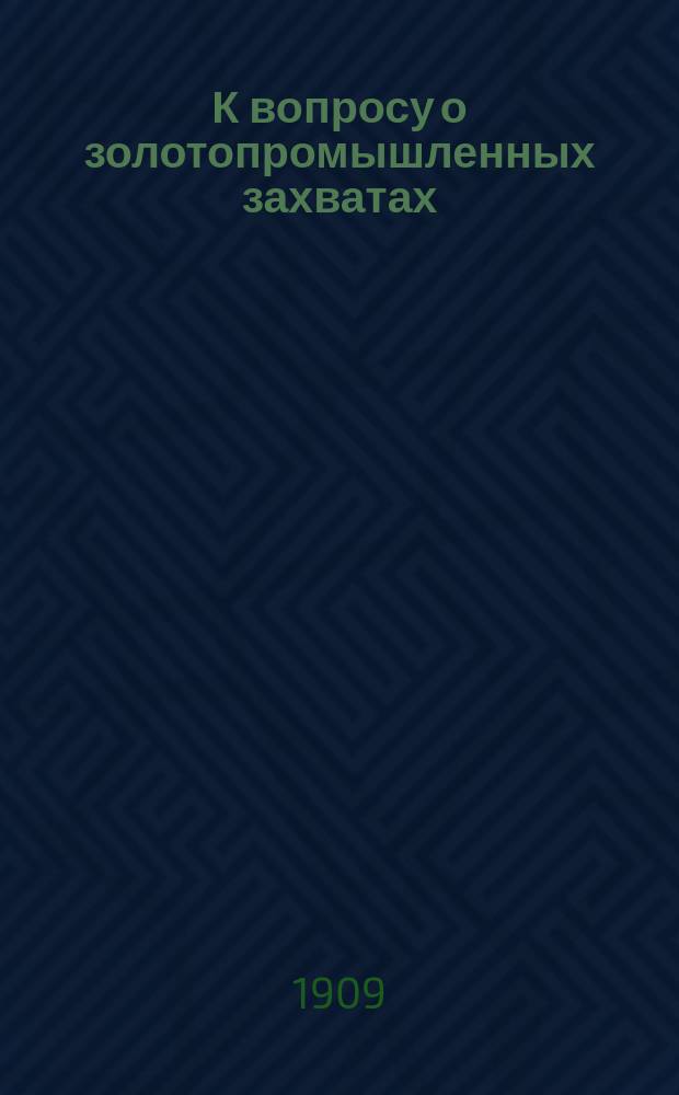 К вопросу о золотопромышленных захватах : Порядок приобретения горной собственности для целей золотого промысла и право владения ею в законодательстве иностр. государств. Вып. 1-2. Вып. 1 : Английские коронные колонии