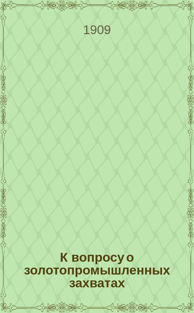 К вопросу о золотопромышленных захватах : Порядок приобретения горной собственности для целей золотого промысла и право владения ею в законодательстве иностр. государств. Вып. 1-2. Вып. 3 : Канада