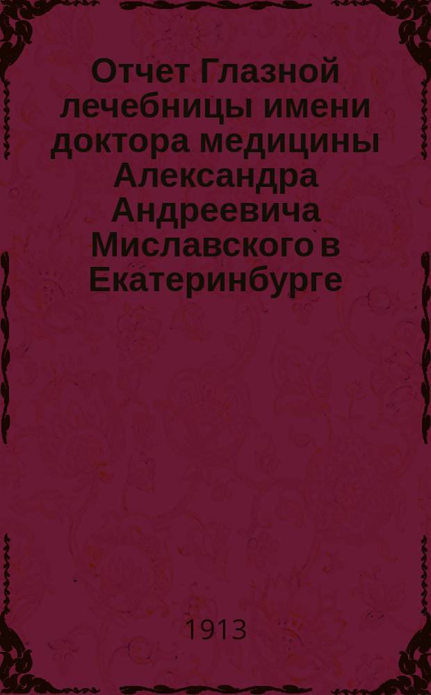 Отчет Глазной лечебницы имени доктора медицины Александра Андреевича Миславского в Екатеринбурге... за 1912 год