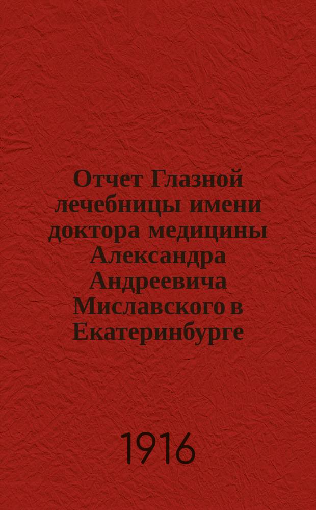 Отчет Глазной лечебницы имени доктора медицины Александра Андреевича Миславского в Екатеринбурге... за 1915 год. [Денежный]