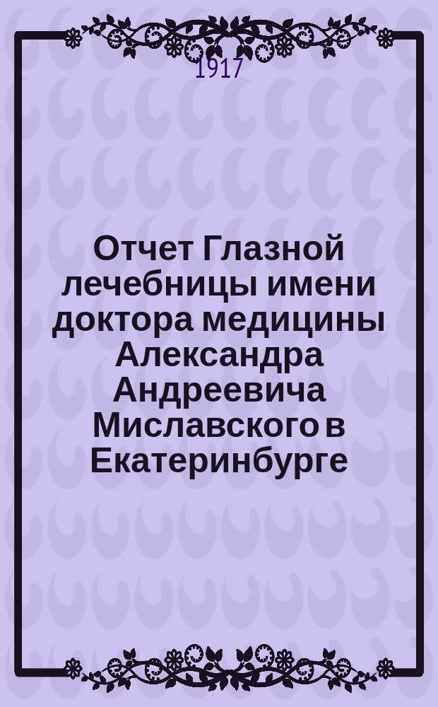 Отчет Глазной лечебницы имени доктора медицины Александра Андреевича Миславского в Екатеринбурге... за 1915 год. [Медицинский]