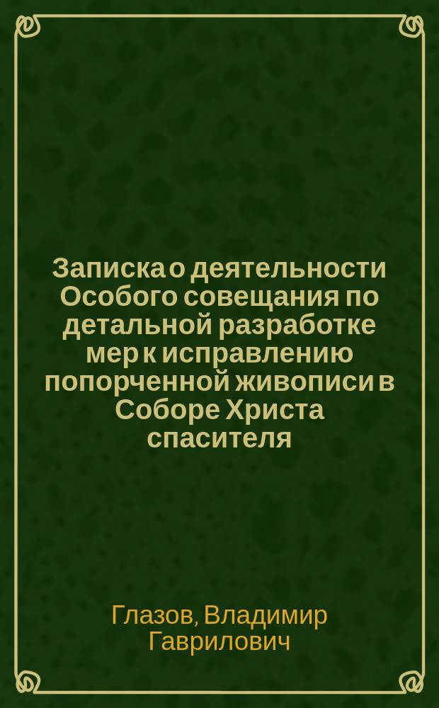 Записка о деятельности Особого совещания по детальной разработке мер к исправлению попорченной живописи в Соборе Христа спасителя, в Москве : (С 20 сент. 1897 г. по 11 окт. 1907 г.)