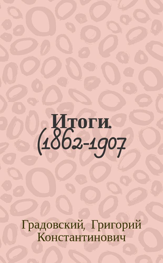 Итоги. (1862-1907). К истории печати. Воспоминания (бытовые, литературные, военные). Избранные фельетоны : Историко-политические очерки и статьи
