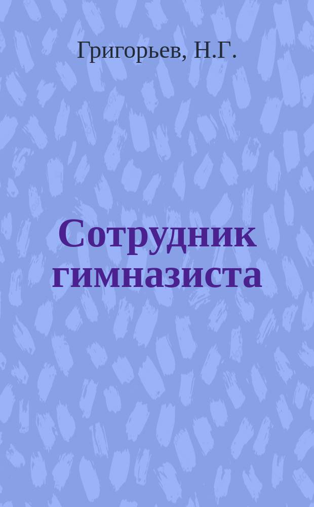 Сотрудник гимназиста : Соч. и планы лит. характера, задаваемые во всех среднеучеб. заведениях и на конкурсных экзаменах