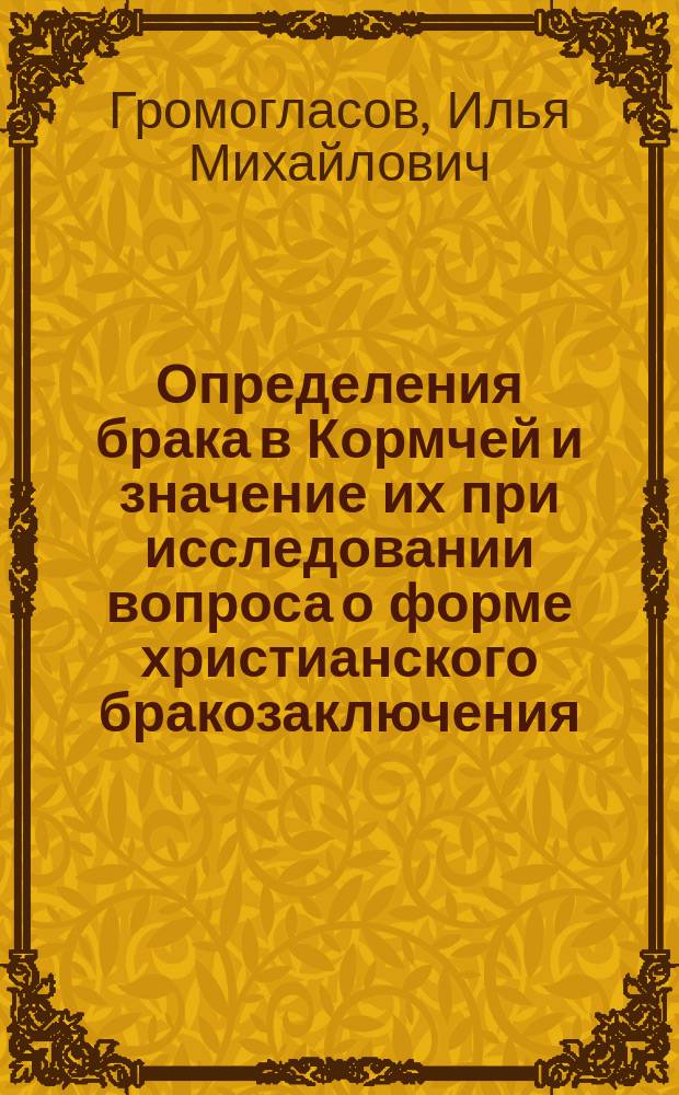Определения брака в Кормчей и значение их при исследовании вопроса о форме христианского бракозаключения : Вып. 1-