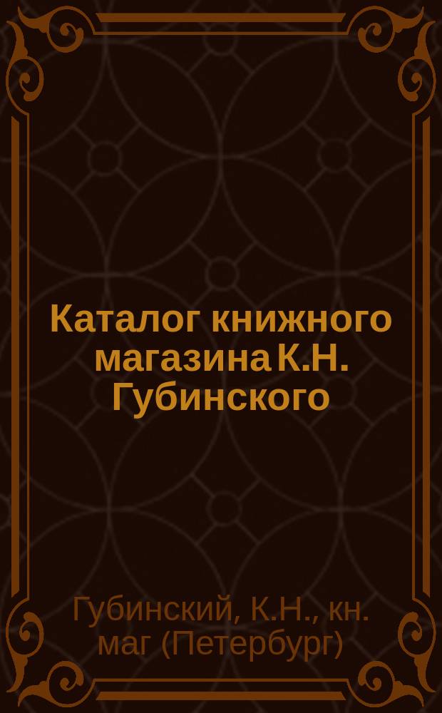 Каталог книжного магазина К.Н. Губинского : Бывш. Н.Ф. Розанова... : С.-Петербург