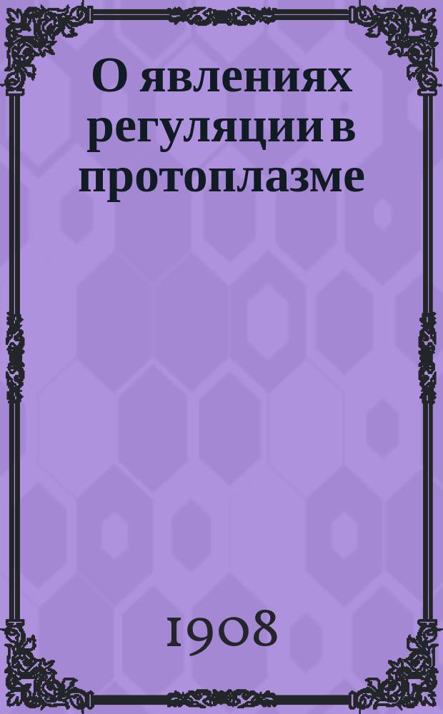О явлениях регуляции в протоплазме : Дис. на степ. д-ра мед. А.Г. Гурвича