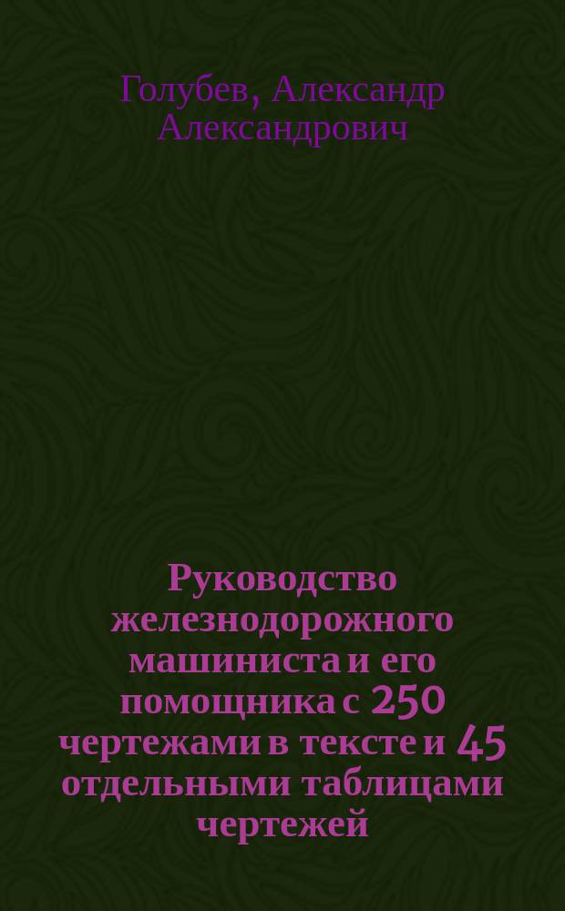Руководство железнодорожного машиниста и его помощника с 250 чертежами в тексте и 45 отдельными таблицами чертежей, содержащее IV отдела, более 900 вопросов и на них ответов, могущих быть предложенными помощникам машинистов при экзамене на машиниста