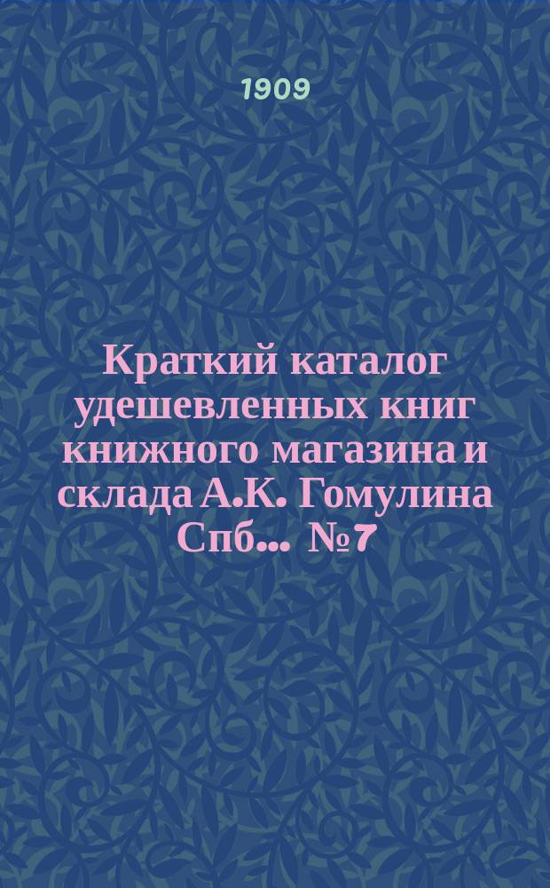 Краткий каталог удешевленных книг книжного магазина и склада А.К. Гомулина Спб. ... № 7. 1909 г.