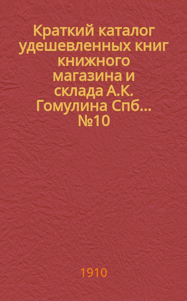 Краткий каталог удешевленных книг книжного магазина и склада А.К. Гомулина Спб. ... № 10. 1910 г.