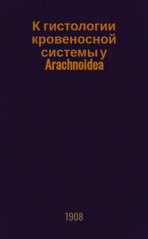 К гистологии кровеносной системы у Arachnoidea : (Доложено в заседании Физ.-мат. отд-ния 25 окт. 1906 г.)