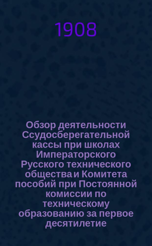Обзор деятельности Ссудосберегательной кассы при школах Императорского Русского технического общества и Комитета пособий при Постоянной комиссии по техническому образованию за первое десятилетие : С 10 прил.