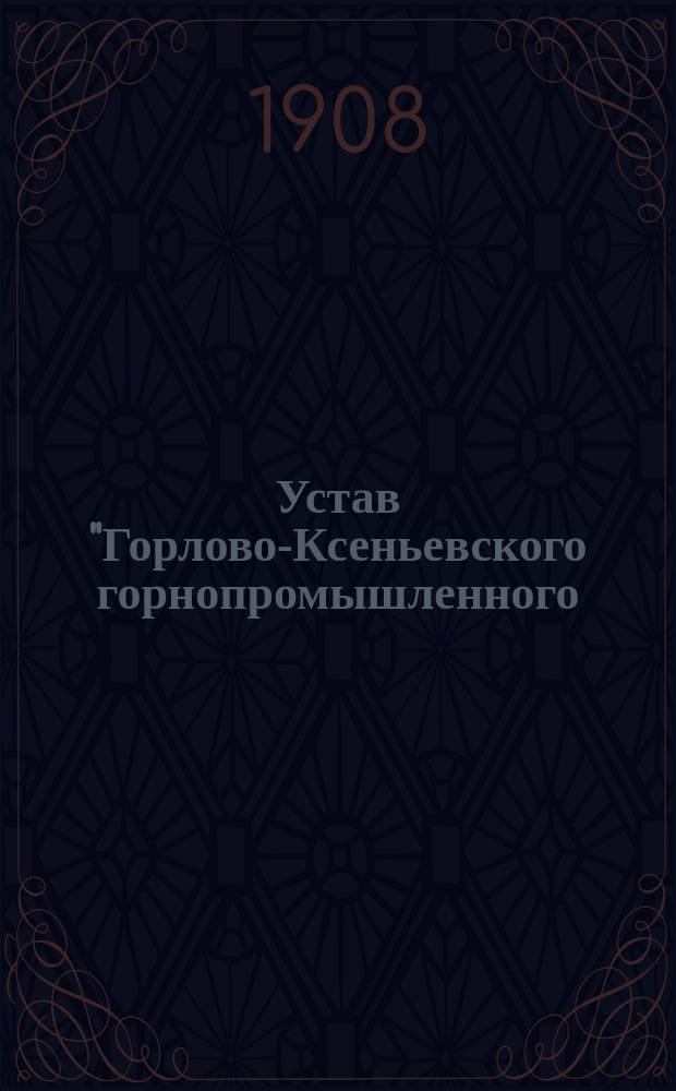 Устав "Горлово-Ксеньевского горнопромышленного (паевого) товарищества" : Утв. 11 апр. 1908 г.