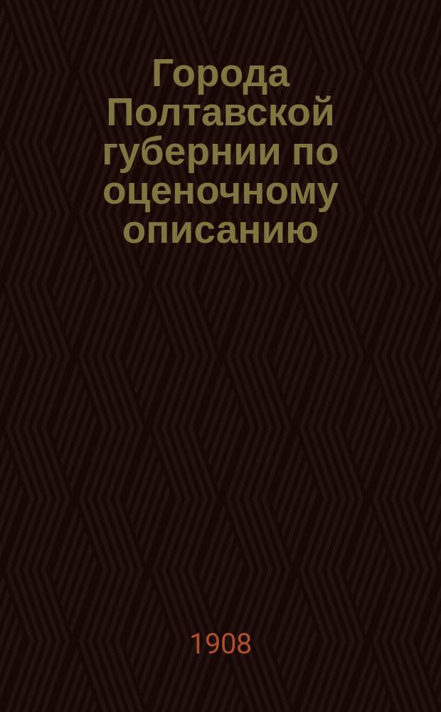 Города Полтавской губернии по оценочному описанию : Материалы для оценки недвижимых имуществ по закону 1893 г. [1]-. [1] : Г. Гадяч