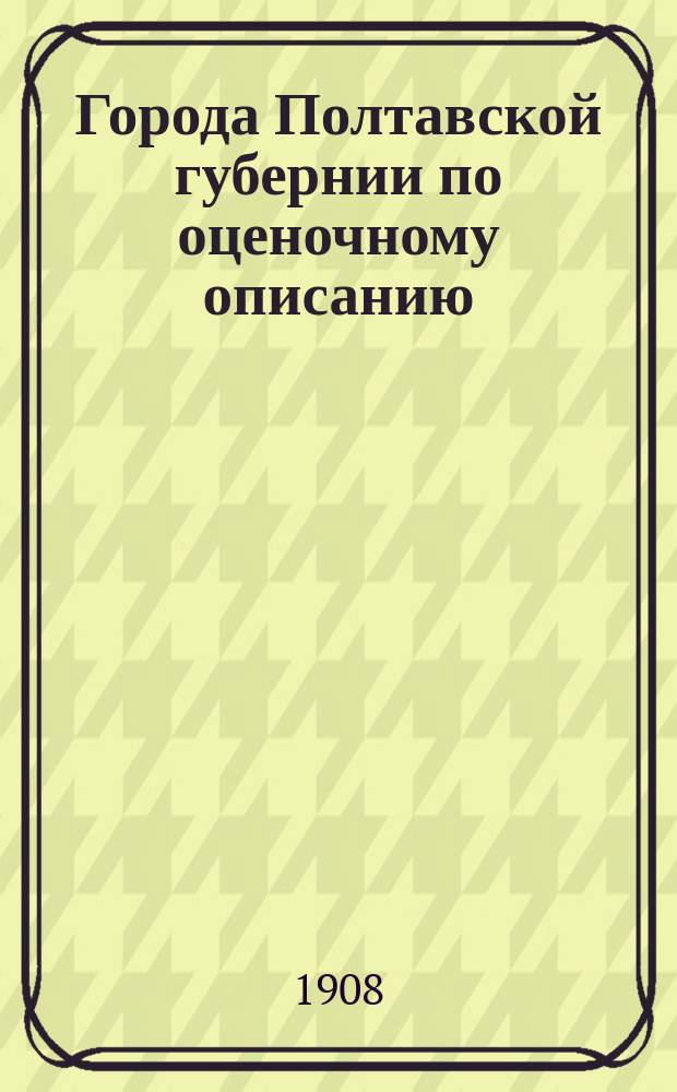 Города Полтавской губернии по оценочному описанию : Материалы для оценки недвижимых имуществ по закону 1893 г. [1]-. [4] : Г. Константиноград