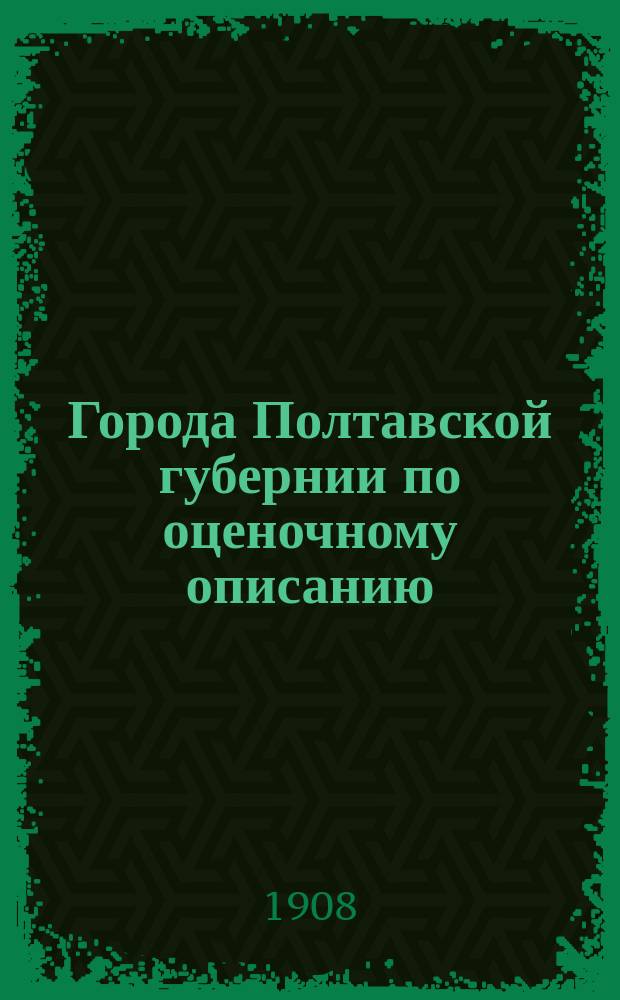 Города Полтавской губернии по оценочному описанию : Материалы для оценки недвижимых имуществ по закону 1893 г. [1]-. [5б] : Г. Лубны