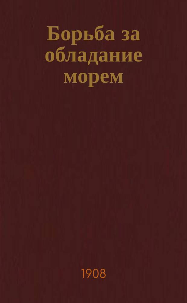 Борьба за обладание морем : Уроки Русско-японской войны : Крит. очерки кап. 2 ранга Ренэ Давелюи : Полный пер. с фр