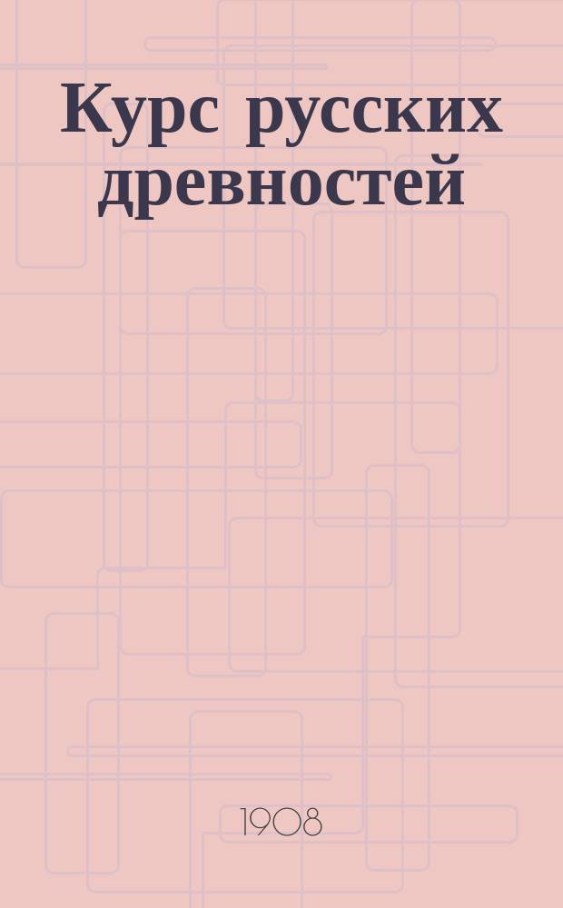 ... Курс русских древностей : Лекции, чит. на Высш. жен. курсах в весен. полугодии 1907/8 г