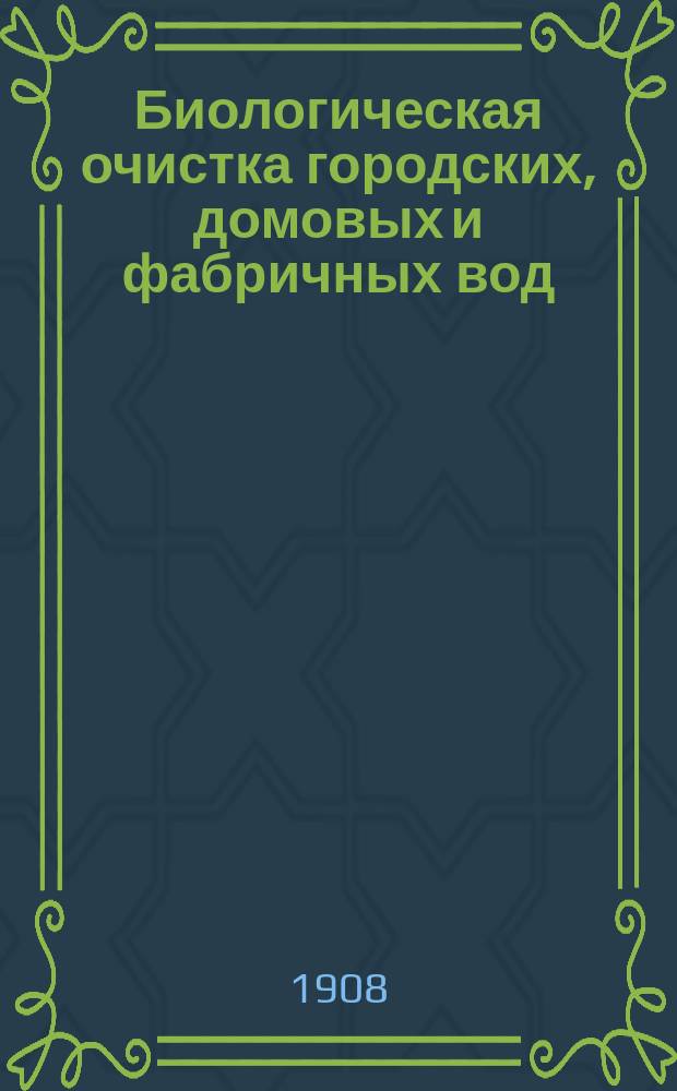 Биологическая очистка городских, домовых и фабричных вод : Теорет. основания биол. метода и практ. данные для расчета биол. сооружений