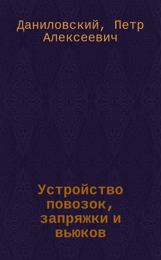 Устройство повозок, запряжки и вьюков : Порядок изготовления и приема повозок, условия ремонта обоза, описание повозок обоза