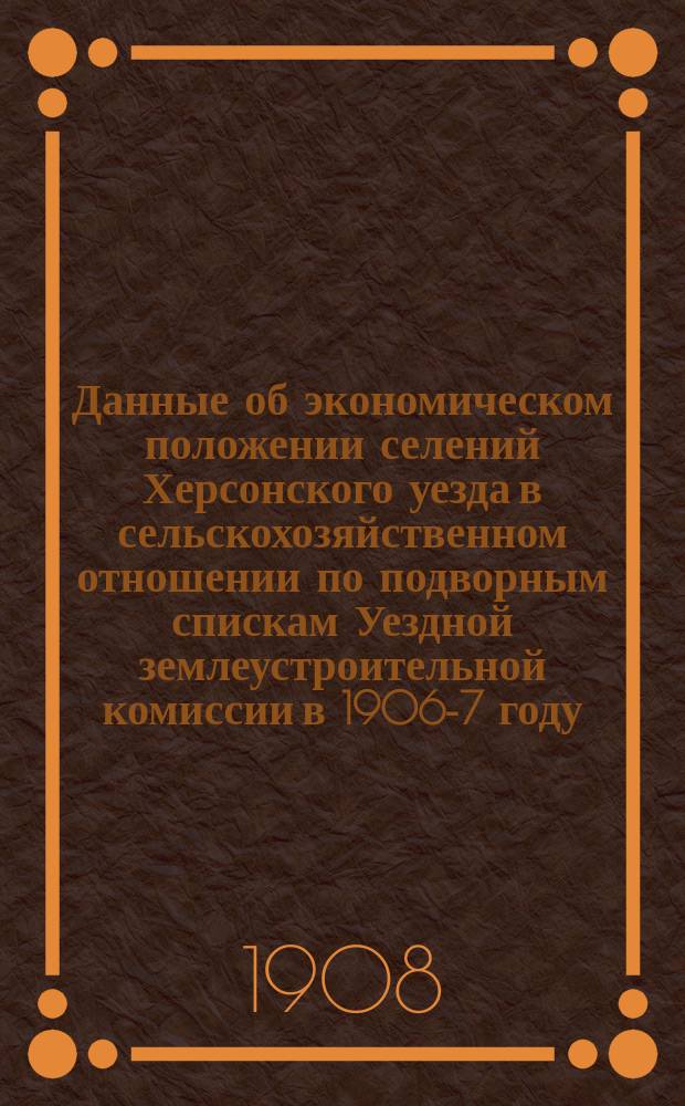 Данные об экономическом положении селений Херсонского уезда в сельскохозяйственном отношении по подворным спискам Уездной землеустроительной комиссии в 1906-7 году