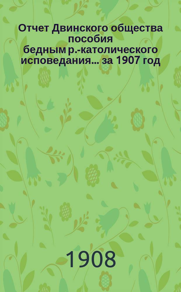 Отчет Двинского общества пособия бедным р.-католического исповедания... ... за 1907 год