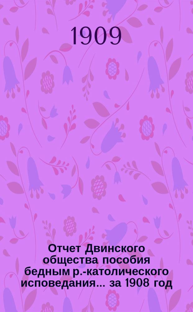 Отчет Двинского общества пособия бедным р.-католического исповедания... ... за 1908 год