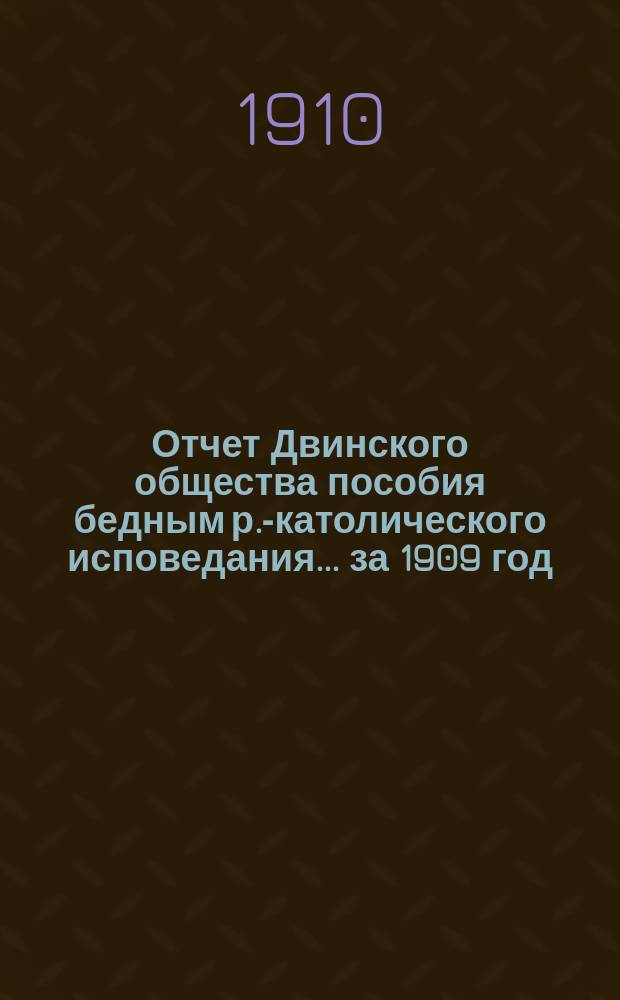 Отчет Двинского общества пособия бедным р.-католического исповедания... ... за 1909 год