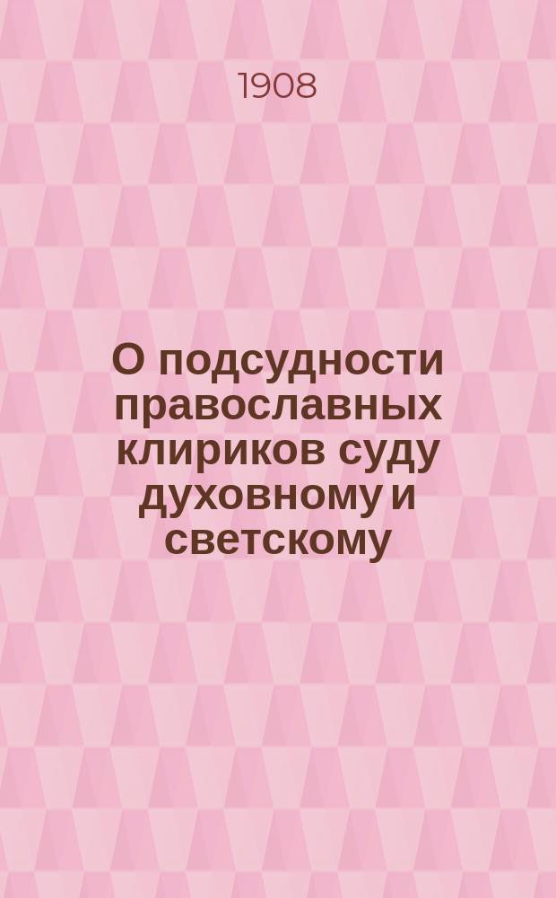 О подсудности православных клириков суду духовному и светскому : Настол. книжица для духовенства, коему необходимо знать о правил. подсудности