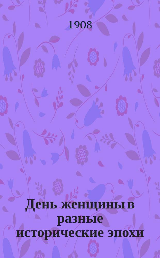 День женщины в разные исторические эпохи : Собр. этюдов лучших фр. писателей в пер. П. Башилова